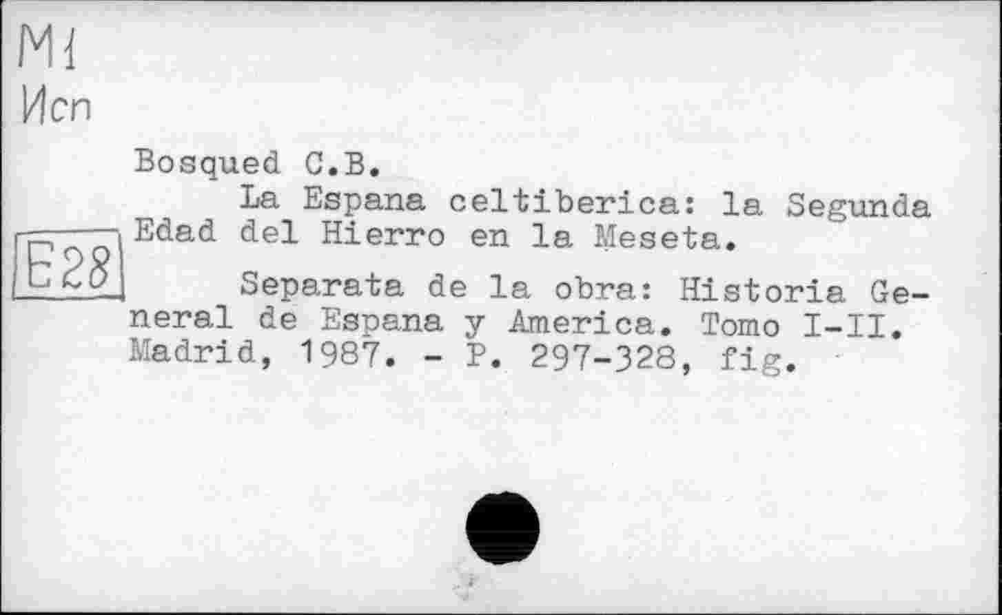 ﻿Mi
И en
Bosqued С.В.
La Espana celtiberica: la Segunda Гр-—— Edad del Hierro en la Meseta.
7^ Separata de la obra: Historia General de Espana y America. Tomo I-II. Madrid, 1987. - P. 297-328, fig.